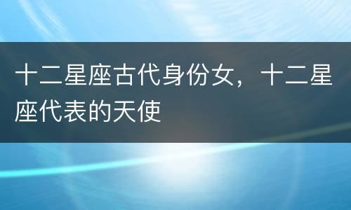 十二星座古代身份女，十二星座代表的天使