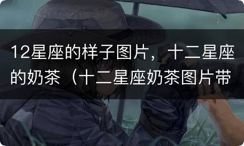 12星座的样子图片，十二星座的奶茶（十二星座奶茶图片带星座字）