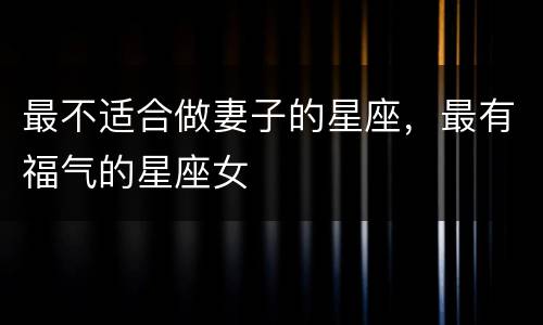最不适合做妻子的星座，最有福气的星座女