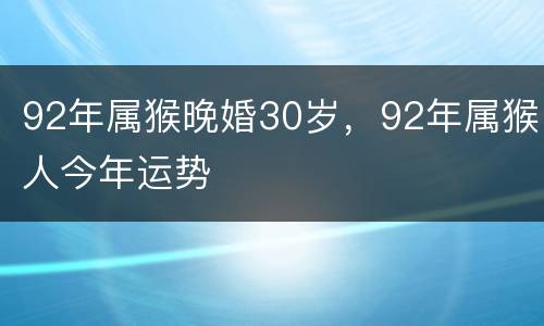 92年属猴晚婚30岁，92年属猴人今年运势