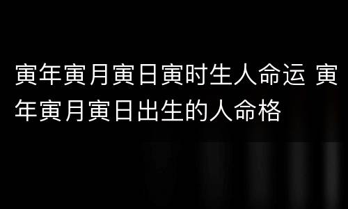 寅年寅月寅日寅时生人命运 寅年寅月寅日出生的人命格
