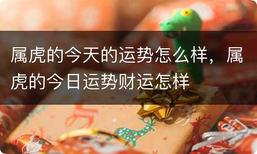 属虎的今天的运势怎么样，属虎的今日运势财运怎样