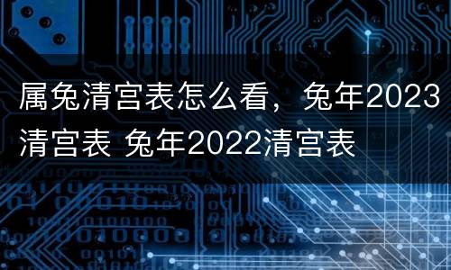 属兔清宫表怎么看，兔年2023清宫表 兔年2022清宫表