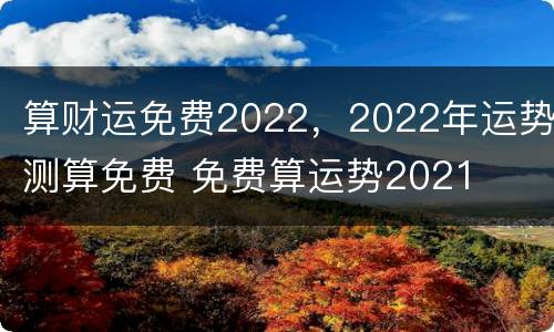 算财运免费2022，2022年运势测算免费 免费算运势2021
