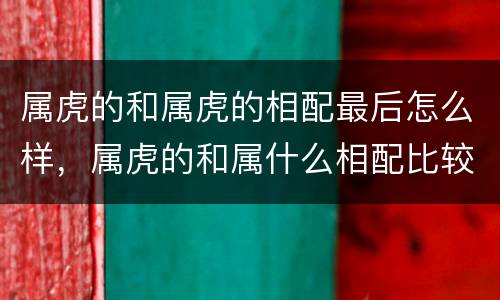 属虎的和属虎的相配最后怎么样，属虎的和属什么相配比较好
