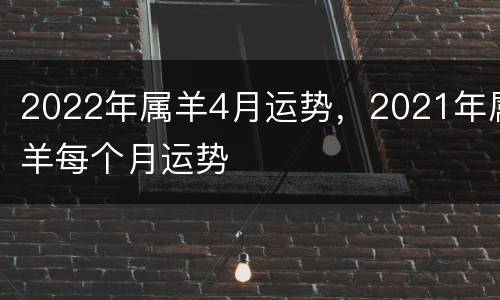 2022年属羊4月运势，2021年属羊每个月运势