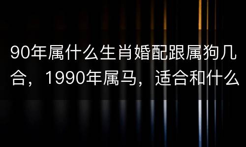 90年属什么生肖婚配跟属狗几合，1990年属马，适合和什么属相婚配