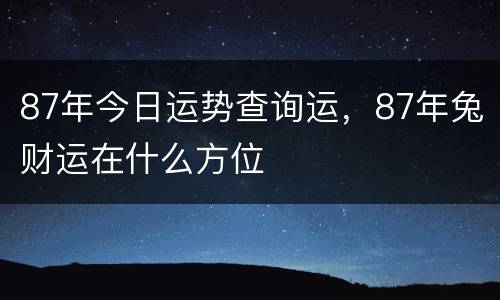 87年今日运势查询运，87年兔财运在什么方位