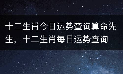 十二生肖今日运势查询算命先生，十二生肖每日运势查询