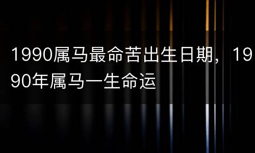 1990属马最命苦出生日期，1990年属马一生命运