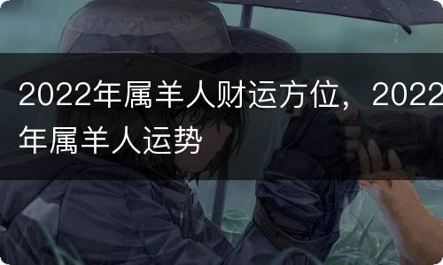 2022年属羊人财运方位，2022年属羊人运势