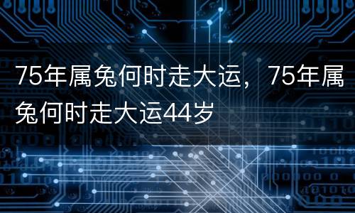 75年属兔何时走大运，75年属兔何时走大运44岁