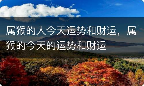 属猴的人今天运势和财运，属猴的今天的运势和财运