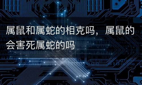 属鼠和属蛇的相克吗，属鼠的会害死属蛇的吗