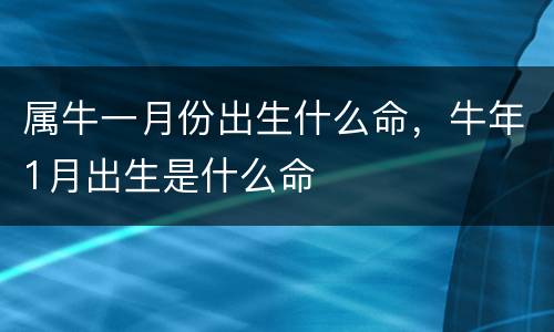 属牛一月份出生什么命，牛年1月出生是什么命