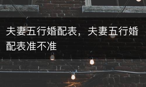 夫妻五行婚配表，夫妻五行婚配表准不准