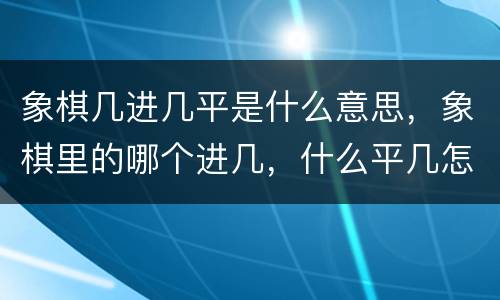 象棋几进几平是什么意思，象棋里的哪个进几，什么平几怎么讲？