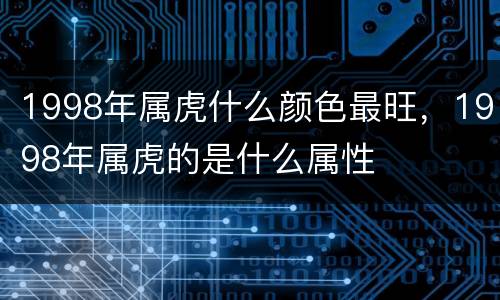 1998年属虎什么颜色最旺，1998年属虎的是什么属性