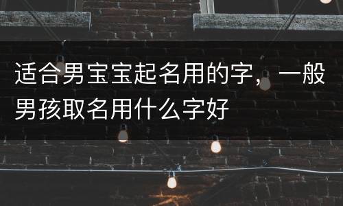 适合男宝宝起名用的字，一般男孩取名用什么字好