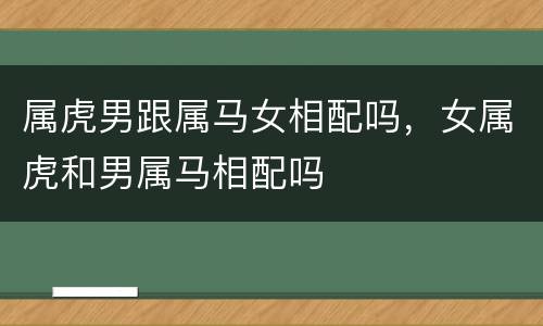 属虎男跟属马女相配吗，女属虎和男属马相配吗