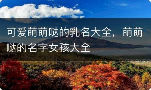可爱萌萌哒的乳名大全，萌萌哒的名字女孩大全