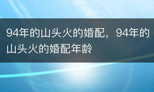 94年的山头火的婚配，94年的山头火的婚配年龄