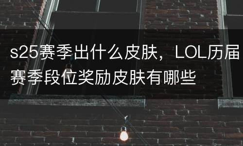 s25赛季出什么皮肤，LOL历届赛季段位奖励皮肤有哪些