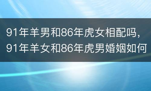 91年羊男和86年虎女相配吗，91年羊女和86年虎男婚姻如何