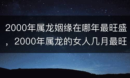 2000年属龙姻缘在哪年最旺盛，2000年属龙的女人几月最旺夫