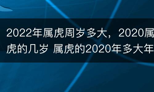 2022年属虎周岁多大，2020属虎的几岁 属虎的2020年多大年龄周岁