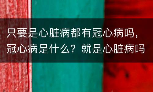 只要是心脏病都有冠心病吗，冠心病是什么？就是心脏病吗？