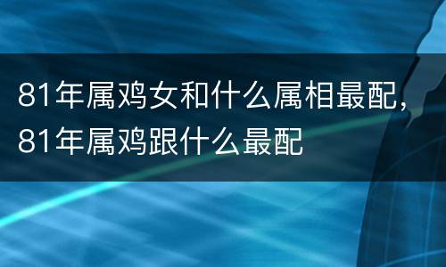 81年属鸡女和什么属相最配，81年属鸡跟什么最配