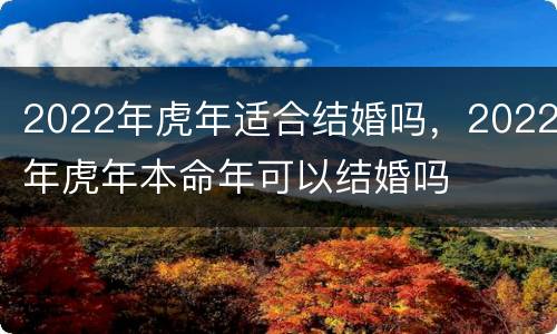 2022年虎年适合结婚吗，2022年虎年本命年可以结婚吗