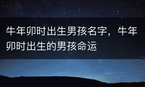 牛年卯时出生男孩名字，牛年卯时出生的男孩命运