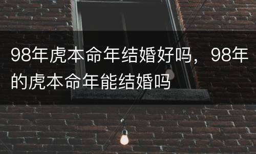98年虎本命年结婚好吗，98年的虎本命年能结婚吗