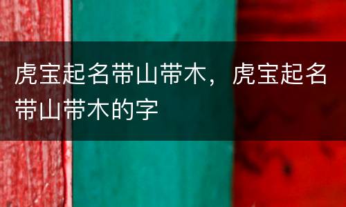虎宝起名带山带木，虎宝起名带山带木的字