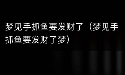 梦见手抓鱼要发财了（梦见手抓鱼要发财了梦）