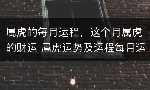 属虎的每月运程，这个月属虎的财运 属虎运势及运程每月运程属虎