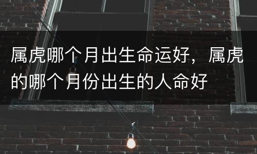 属虎哪个月出生命运好，属虎的哪个月份出生的人命好
