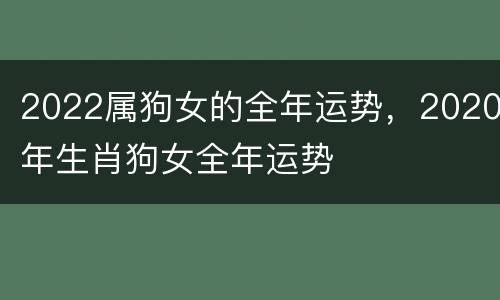 2022属狗女的全年运势，2020年生肖狗女全年运势