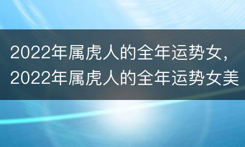 2022年属虎人的全年运势女，2022年属虎人的全年运势女美国