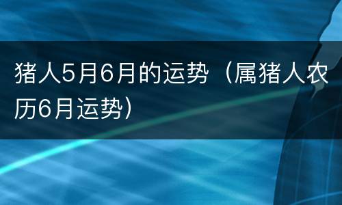 猪人5月6月的运势（属猪人农历6月运势）
