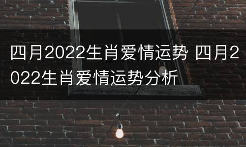 四月2022生肖爱情运势 四月2022生肖爱情运势分析