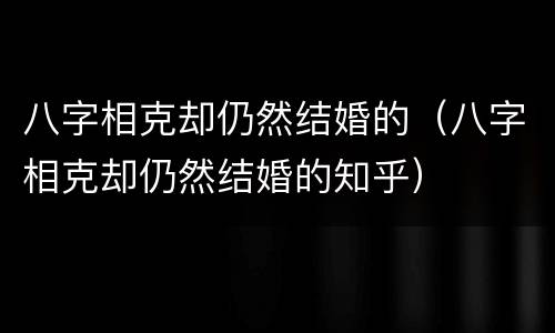 八字相克却仍然结婚的（八字相克却仍然结婚的知乎）