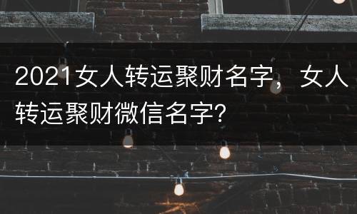 2021女人转运聚财名字，女人转运聚财微信名字？