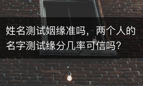 姓名测试姻缘准吗，两个人的名字测试缘分几率可信吗?