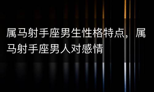 属马射手座男生性格特点，属马射手座男人对感情
