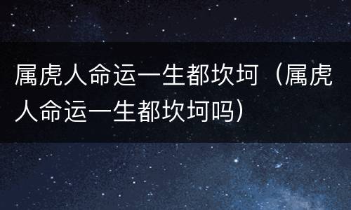 属虎人命运一生都坎坷（属虎人命运一生都坎坷吗）