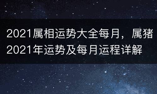 2021属相运势大全每月，属猪2021年运势及每月运程详解