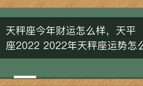天秤座今年财运怎么样，天平座2022 2022年天秤座运势怎么样